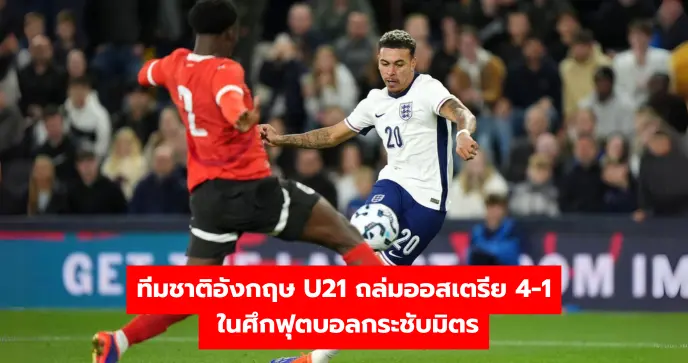 ทีมชาติอังกฤษ U21 ถล่มออสเตรีย 4-1 ในศึกฟุตบอลกระชับมิตร